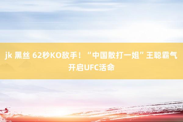 jk 黑丝 62秒KO敌手！“中国散打一姐”王聪霸气开启UFC活命