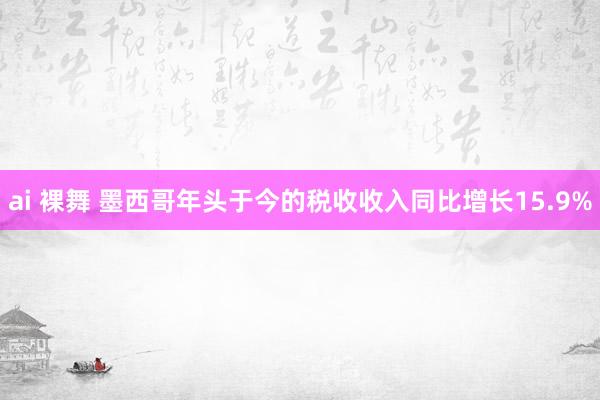 ai 裸舞 墨西哥年头于今的税收收入同比增长15.9%