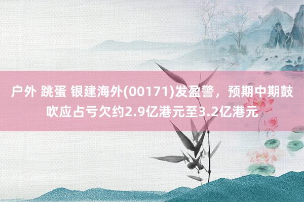 户外 跳蛋 银建海外(00171)发盈警，预期中期鼓吹应占亏欠约2.9亿港元至3.2亿港元