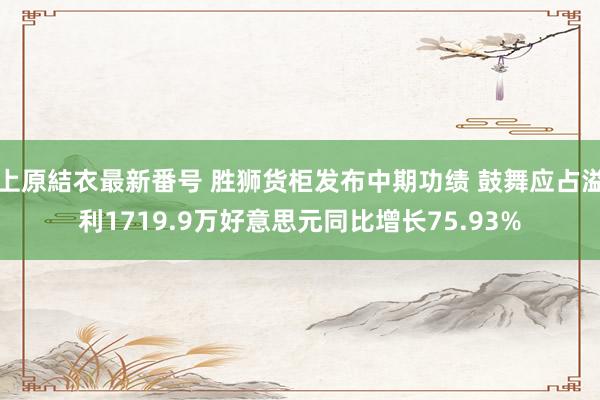 上原結衣最新番号 胜狮货柜发布中期功绩 鼓舞应占溢利1719.9万好意思元同比增长75.93%