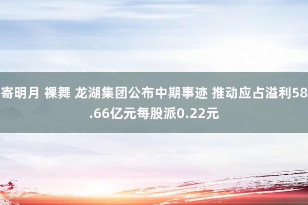 寄明月 裸舞 龙湖集团公布中期事迹 推动应占溢利58.66亿元每股派0.22元