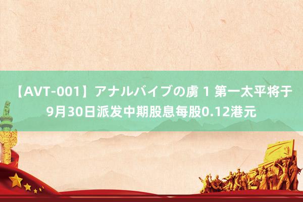 【AVT-001】アナルバイブの虜 1 第一太平将于9月30日派发中期股息每股0.12港元