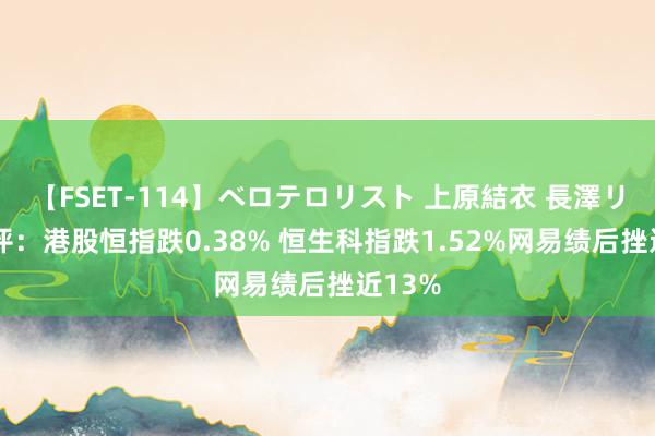 【FSET-114】ベロテロリスト 上原結衣 長澤リカ 午评：港股恒指跌0.38% 恒生科指跌1.52%网易绩后挫近13%