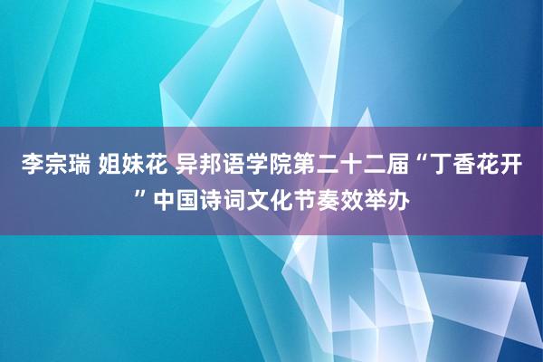 李宗瑞 姐妹花 异邦语学院第二十二届“丁香花开”中国诗词文化节奏效举办