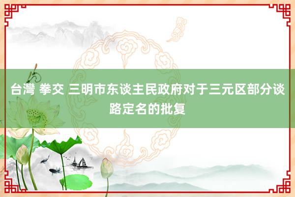 台灣 拳交 三明市东谈主民政府对于三元区部分谈路定名的批复