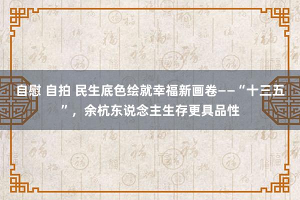 自慰 自拍 民生底色绘就幸福新画卷——“十三五”，余杭东说念主生存更具品性