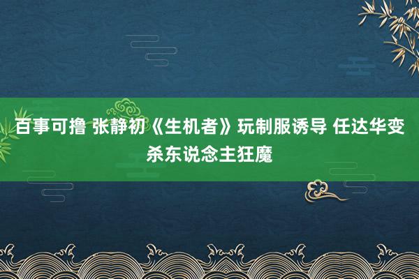 百事可撸 张静初《生机者》玩制服诱导 任达华变杀东说念主狂魔