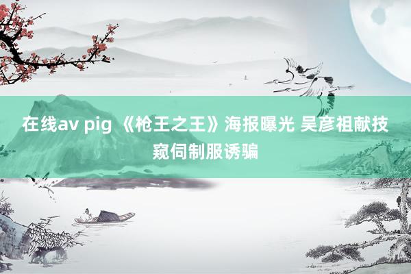 在线av pig 《枪王之王》海报曝光 吴彦祖献技窥伺制服诱骗