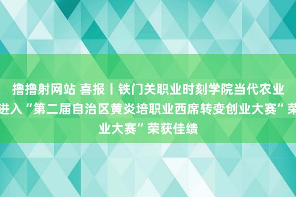 撸撸射网站 喜报丨铁门关职业时刻学院当代农业系师生进入“第二届自治区黄炎培职业西席转变创业大赛”荣获佳绩