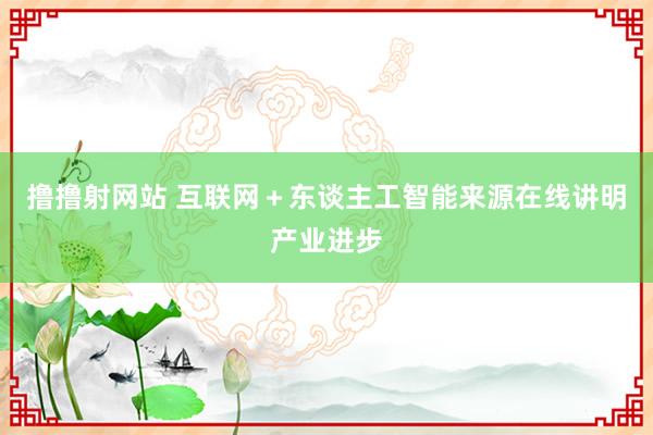 撸撸射网站 互联网＋东谈主工智能来源在线讲明产业进步